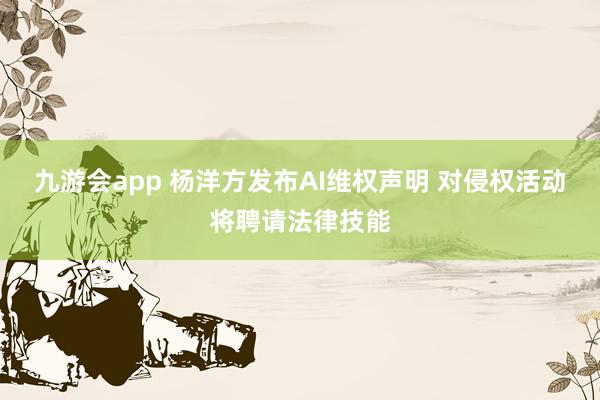 九游会app 杨洋方发布AI维权声明 对侵权活动将聘请法律技能