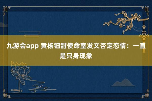 九游会app 黄杨钿甜使命室发文否定恋情：一直是只身现象