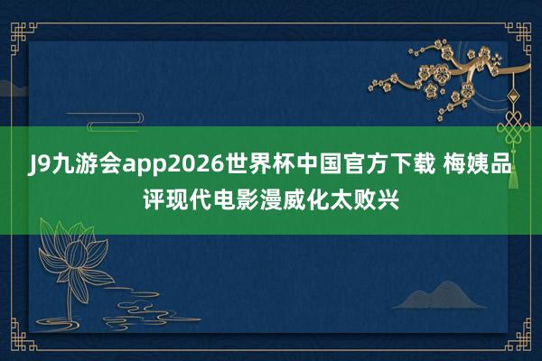 J9九游会app2026世界杯中国官方下载 梅姨品评现代电影漫威化太败兴