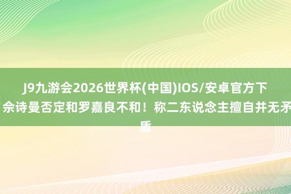 J9九游会2026世界杯(中国)IOS/安卓官方下载 佘诗曼否定和罗嘉良不和！称二东说念主擅自并无矛盾