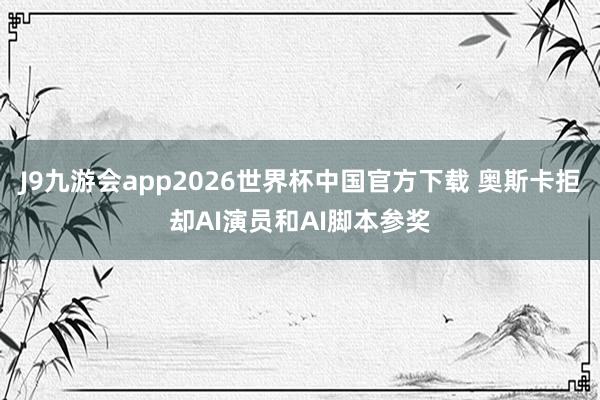 J9九游会app2026世界杯中国官方下载 奥斯卡拒却AI演员和AI脚本参奖