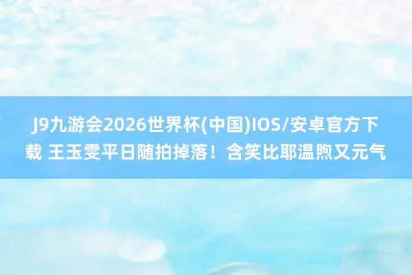 J9九游会2026世界杯(中国)IOS/安卓官方下载 王玉雯平日随拍掉落!含笑比耶温煦又元气