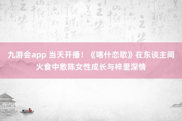 九游会app 当天开播！《喀什恋歌》在东谈主间火食中敷陈女性成长与梓里深情