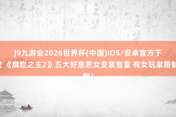 J9九游会2026世界杯(中国)IOS/安卓官方下载 《腐烂之主2》五大好意思女变装官宣 有女玩家箝制！