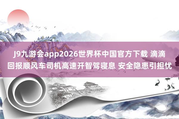 J9九游会app2026世界杯中国官方下载 滴滴回报顺风车司机高速开智驾寝息 安全隐患引担忧