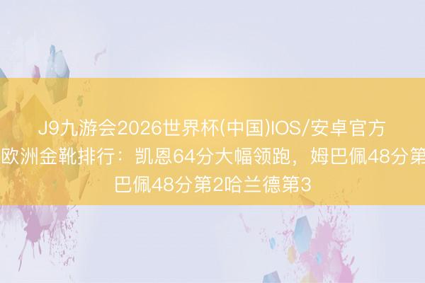 J9九游会2026世界杯(中国)IOS/安卓官方下载 稳了？欧洲金靴排行：凯恩64分大幅领跑，姆巴佩48分第2哈兰德第3