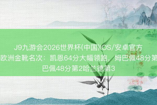 J9九游会2026世界杯(中国)IOS/安卓官方下载 稳了？欧洲金靴名次：凯恩64分大幅领跑，姆巴佩48分第2哈兰德第3