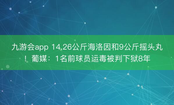 九游会app 14.26公斤海洛因和9公斤摇头丸!葡媒:1名前球员运毒被判下狱8年