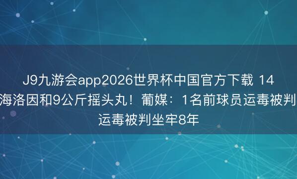 J9九游会app2026世界杯中国官方下载 14.26公斤海洛因和9公斤摇头丸！葡媒：1名前球员运毒被判坐牢8年