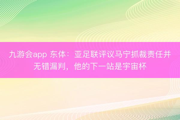 九游会app 东体:亚足联评议马宁抓裁责任并无错漏判,他的下一站是宇宙杯
