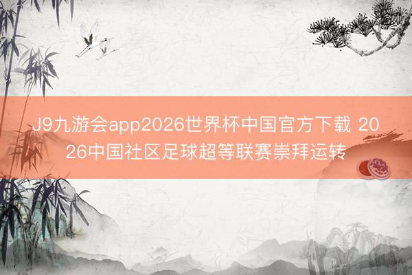 J9九游会app2026世界杯中国官方下载 2026中国社区足球超等联赛崇拜运转