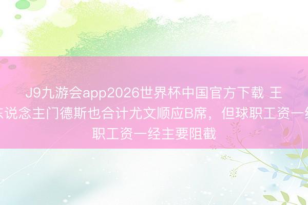 J9九游会app2026世界杯中国官方下载 王人体:牙东说念主门德斯也合计尤文顺应B席,但球职工资一经主要阻截