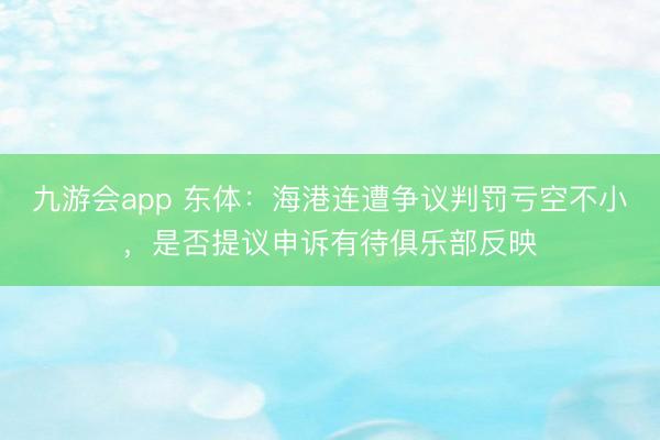 九游会app 东体:海港连遭争议判罚亏空不小,是否提议申诉有待俱乐部反映