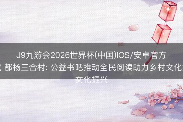 J9九游会2026世界杯(中国)IOS/安卓官方下载 都杨三合村: 公益书吧推动全民阅读助力乡村文化振兴