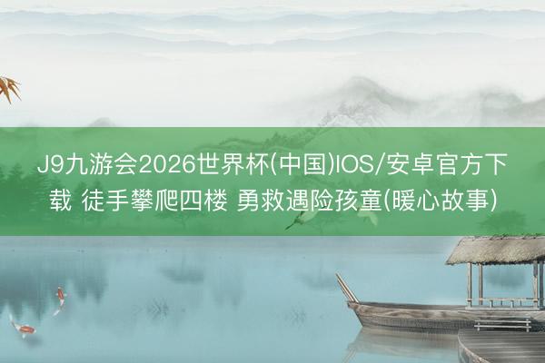 J9九游会2026世界杯(中国)IOS/安卓官方下载 徒手攀爬四楼 勇救遇险孩童(暖心故事)