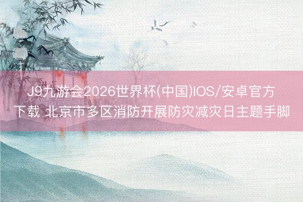 J9九游会2026世界杯(中国)IOS/安卓官方下载 北京市多区消防开展防灾减灾日主题手脚