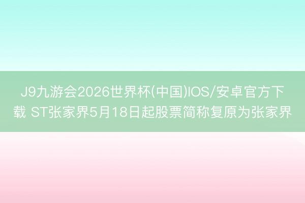 J9九游会2026世界杯(中国)IOS/安卓官方下载 ST张家界5月18日起股票简称复原为张家界
