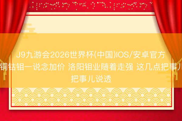 J9九游会2026世界杯(中国)IOS/安卓官方下载 铜钴钼一说念加价 洛阳钼业随着走强 这几点把事儿说透