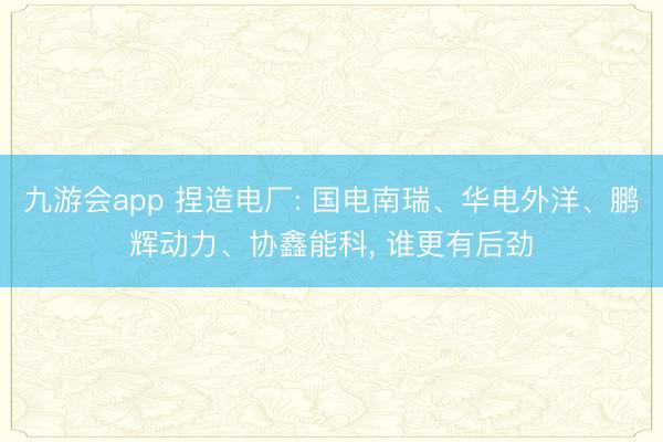 九游会app 捏造电厂: 国电南瑞、华电外洋、鹏辉动力、协鑫能科， 谁更有后劲