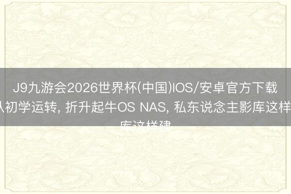 J9九游会2026世界杯(中国)IOS/安卓官方下载 从初学运转， 折升起牛OS NAS， 私东说念主影库这样建