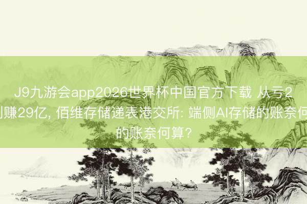 J9九游会app2026世界杯中国官方下载 从亏2亿到赚29亿， 佰维存储递表港交所: 端侧AI存储的账奈何算?