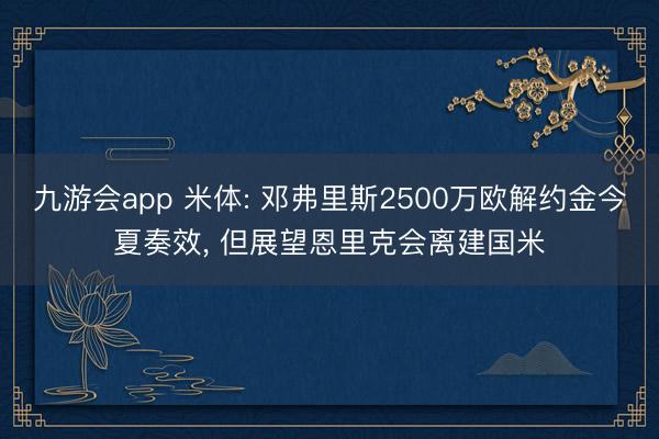 九游会app 米体: 邓弗里斯2500万欧解约金今夏奏效， 但展望恩里克会离建国米
