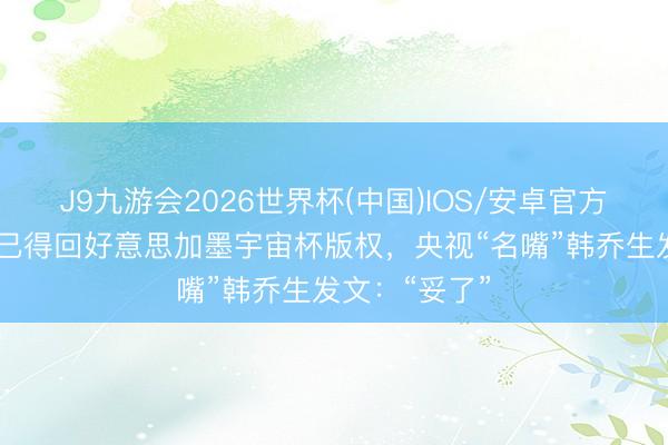 J9九游会2026世界杯(中国)IOS/安卓官方下载 央视或已得回好意思加墨宇宙杯版权，央视“名嘴”韩乔生发文：“妥了”