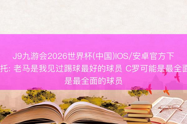 J9九游会2026世界杯(中国)IOS/安卓官方下载 贝尼托: 老马是我见过踢球最好的球员 C罗可能是最全面的球员