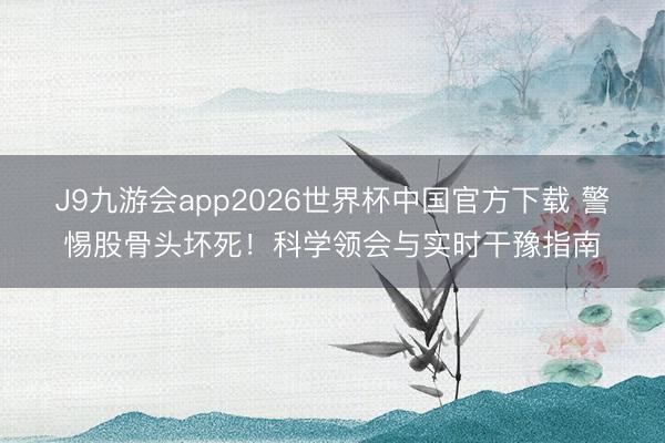 J9九游会app2026世界杯中国官方下载 警惕股骨头坏死！科学领会与实时干豫指南