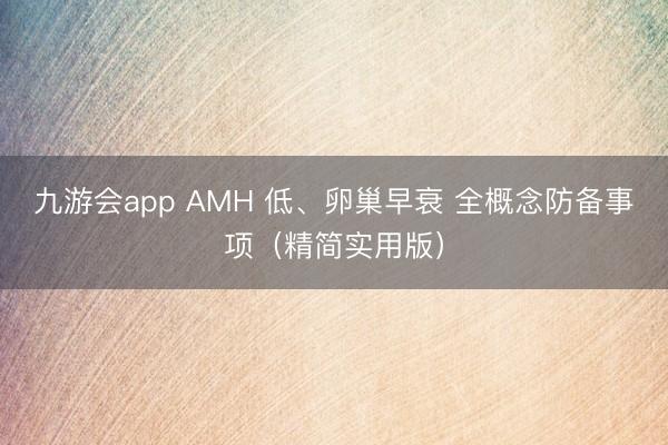 九游会app AMH 低、卵巢早衰 全概念防备事项(精简实用版)