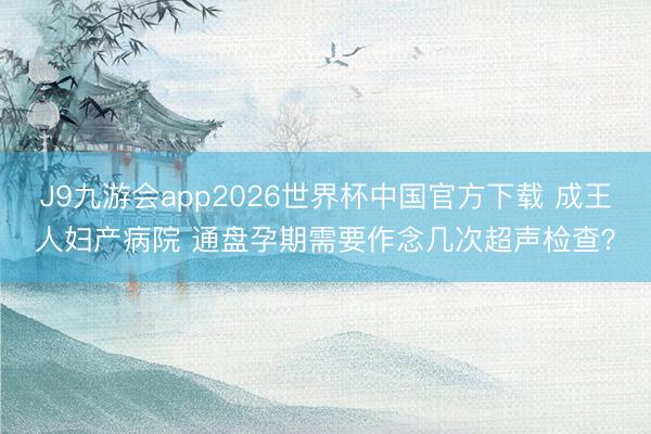 J9九游会app2026世界杯中国官方下载 成王人妇产病院 通盘孕期需要作念几次超声检查?