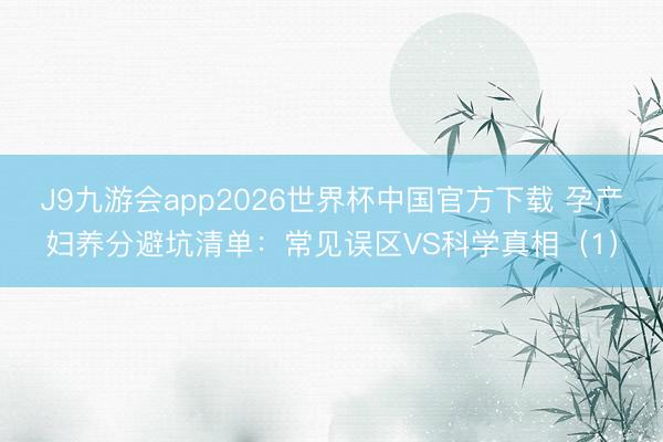 J9九游会app2026世界杯中国官方下载 孕产妇养分避坑清单：常见误区VS科学真相（1）
