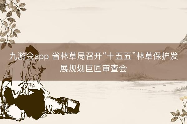 九游会app 省林草局召开“十五五”林草保护发展规划巨匠审查会