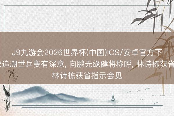 J9九游会2026世界杯(中国)IOS/安卓官方下载 王楚钦追溯世乒赛有深意, 向鹏无缘健将称呼, 林诗栋获省指示会见
