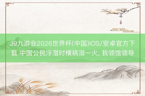 J9九游会2026世界杯(中国)IOS/安卓官方下载 中国公民浮潜时横祸溺一火， 我领馆领导