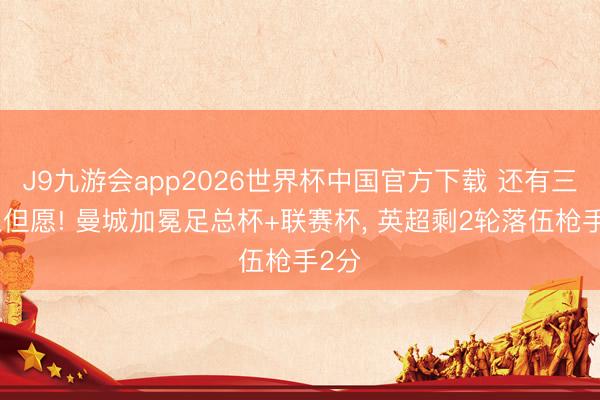 J9九游会app2026世界杯中国官方下载 还有三冠王但愿! 曼城加冕足总杯+联赛杯， 英超剩2轮落伍枪手2分