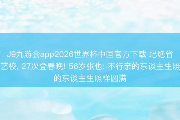 J9九游会app2026世界杯中国官方下载 圮绝省要点去艺校， 27次登春晚! 56岁张也: 不行亲的东谈主生照样圆满