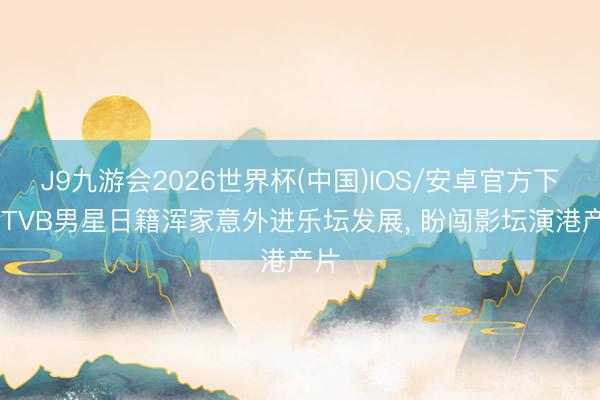 J9九游会2026世界杯(中国)IOS/安卓官方下载 TVB男星日籍浑家意外进乐坛发展， 盼闯影坛演港产片