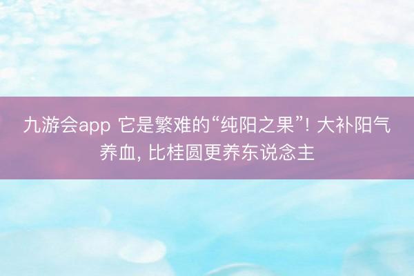 九游会app 它是繁难的“纯阳之果”! 大补阳气养血， 比桂圆更养东说念主