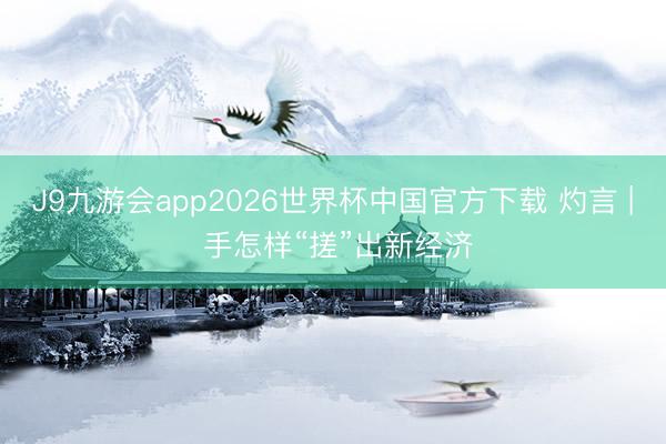 J9九游会app2026世界杯中国官方下载 灼言 | 手怎样“搓”出新经济