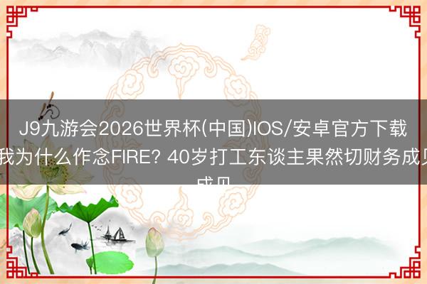 J9九游会2026世界杯(中国)IOS/安卓官方下载 我为什么作念FIRE? 40岁打工东谈主果然切财务成见