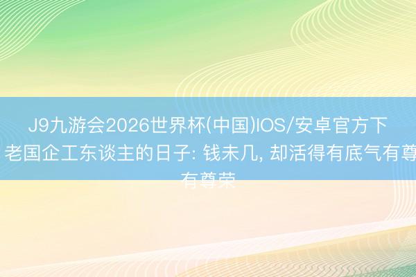 J9九游会2026世界杯(中国)IOS/安卓官方下载 老国企工东谈主的日子: 钱未几， 却活得有底气有尊荣