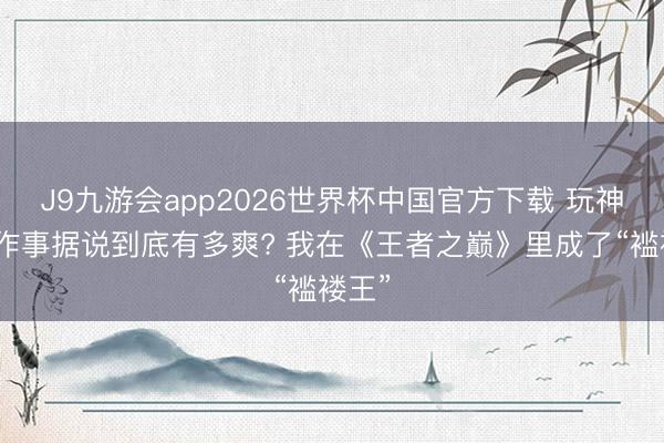 J9九游会app2026世界杯中国官方下载 玩神器单作事据说到底有多爽? 我在《王者之巅》里成了“褴褛王”