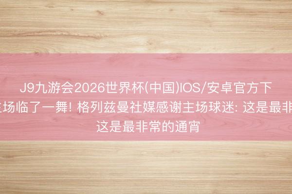 J9九游会2026世界杯(中国)IOS/安卓官方下载 完成主场临了一舞! 格列兹曼社媒感谢主场球迷: 这是最非常的通宵