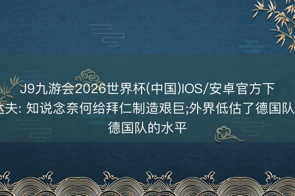 J9九游会2026世界杯(中国)IOS/安卓官方下载 恩达夫: 知说念奈何给拜仁制造艰巨;外界低估了德国队的水平