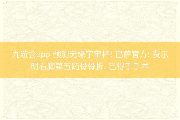 九游会app 预测无缘宇宙杯! 巴萨官方: 费尔明右脚第五跖骨骨折， 已得手手术