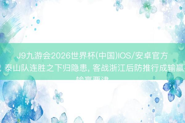 J9九游会2026世界杯(中国)IOS/安卓官方下载 泰山队连胜之下归隐患, 客战浙江后防推行成输赢要津
