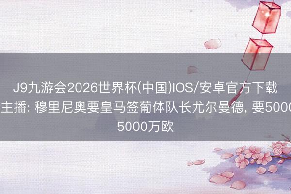 J9九游会2026世界杯(中国)IOS/安卓官方下载 科贝主播: 穆里尼奥要皇马签葡体队长尤尔曼德， 要5000万欧