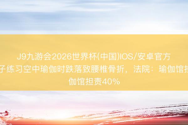J9九游会2026世界杯(中国)IOS/安卓官方下载 女子练习空中瑜伽时跌落致腰椎骨折，法院：瑜伽馆担责40%