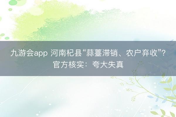 九游会app 河南杞县“蒜薹滞销、农户弃收”？官方核实：夸大失真